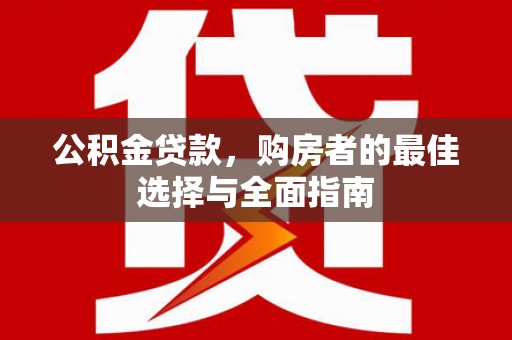 湖西公积金贷款，购房者的最佳选择与全面指南