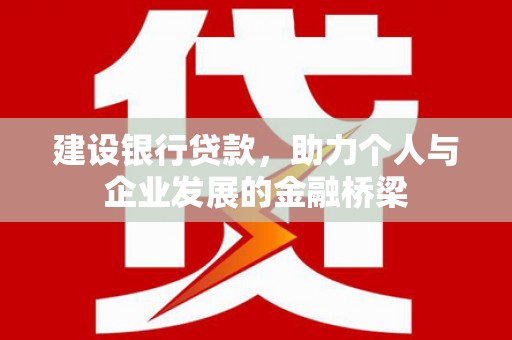 湖西建设银行贷款，助力个人与企业发展的金融桥梁
