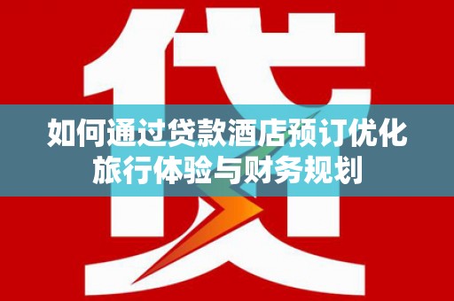 湖西如何通过贷款酒店预订优化旅行体验与财务规划
