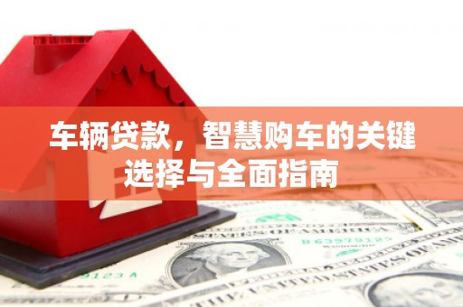 湖西车辆贷款，智慧购车的关键选择与全面指南