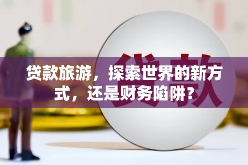 湖西贷款旅游，探索世界的新方式，还是财务陷阱？