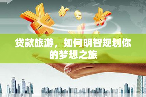 湖西贷款旅游，如何明智规划你的梦想之旅