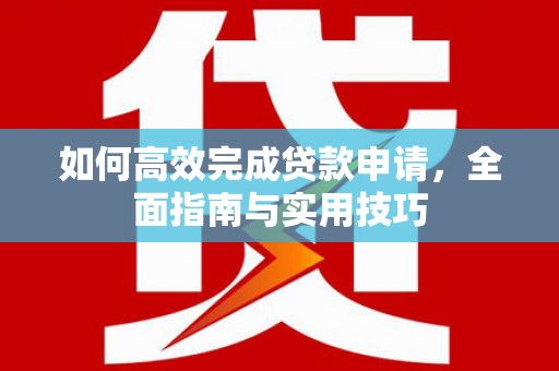 湖西如何高效完成贷款申请，全面指南与实用技巧