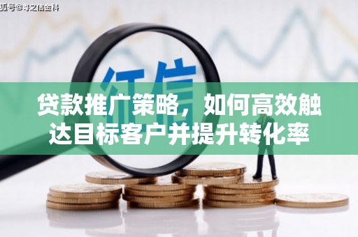 湖西贷款推广策略，如何高效触达目标客户并提升转化率