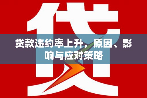 湖西贷款违约率上升，原因、影响与应对策略