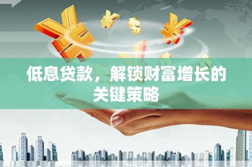 湖西低息贷款，解锁财富增长的关键策略