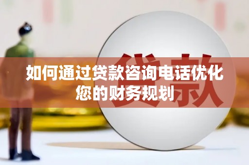 湖西如何通过贷款咨询电话优化您的财务规划