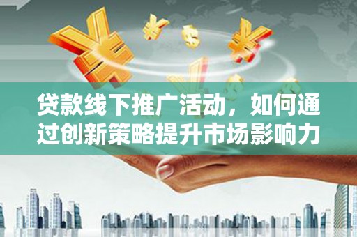 湖西贷款线下推广活动，如何通过创新策略提升市场影响力