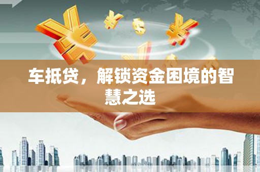 湖西车抵贷，解锁资金困境的智慧之选
