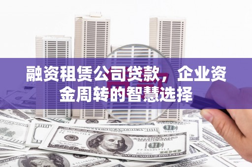湖西融资租赁公司贷款，企业资金周转的智慧选择
