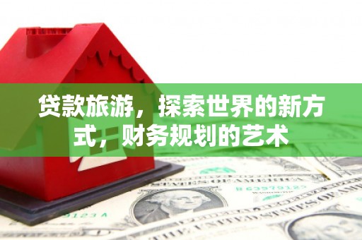 湖西贷款旅游，探索世界的新方式，财务规划的艺术