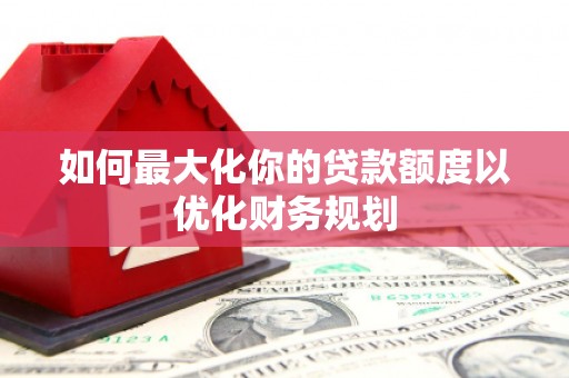 湖西如何最大化你的贷款额度以优化财务规划