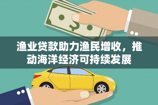 湖西渔业贷款助力渔民增收，推动海洋经济可持续发展