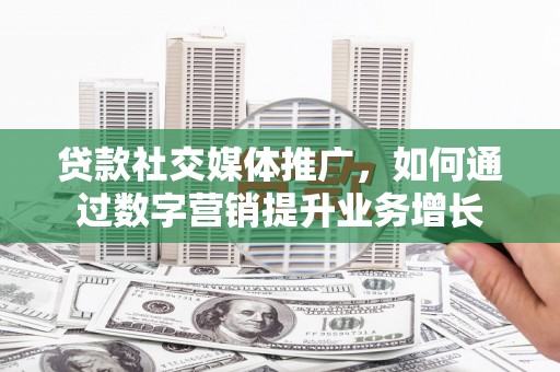 湖西贷款社交媒体推广，如何通过数字营销提升业务增长