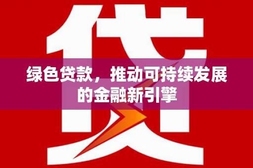 湖西绿色贷款，推动可持续发展的金融新引擎