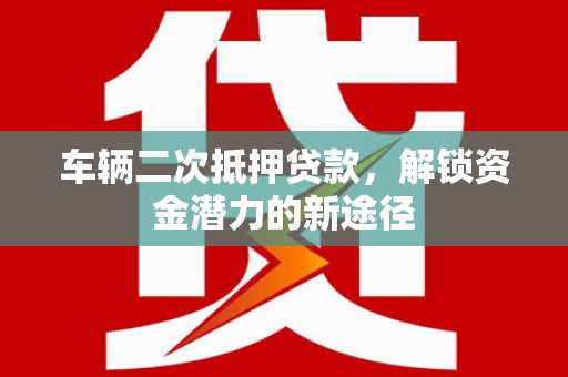 湖西车辆二次抵押贷款，解锁资金潜力的新途径