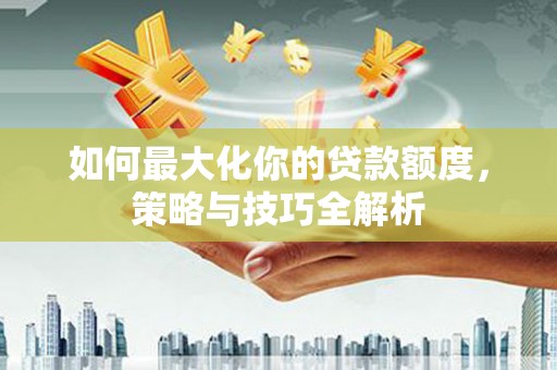 湖西如何最大化你的贷款额度，策略与技巧全解析