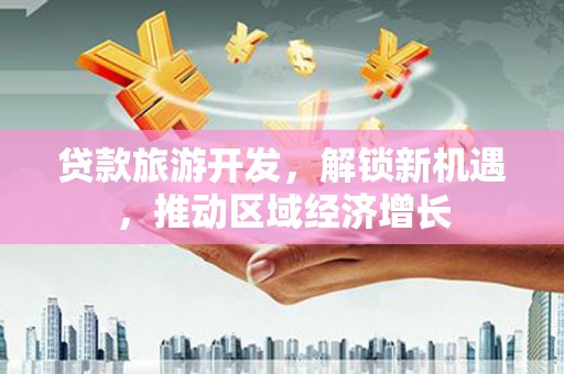 湖西贷款旅游开发，解锁新机遇，推动区域经济增长