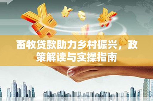 湖西畜牧贷款助力乡村振兴，政策解读与实操指南
