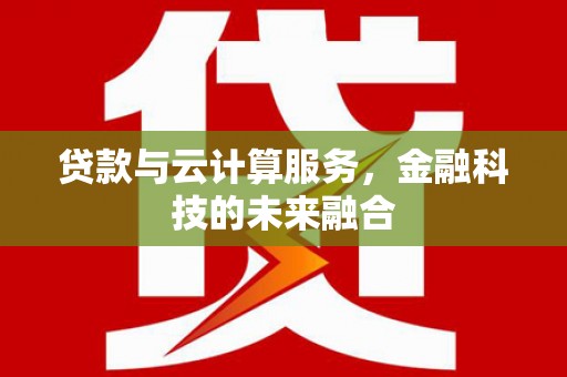 湖西贷款与云计算服务，金融科技的未来融合