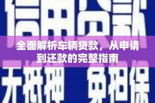 湖西全面解析车辆贷款，从申请到还款的完整指南