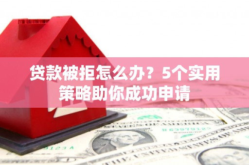 湖西贷款被拒怎么办？5个实用策略助你成功申请