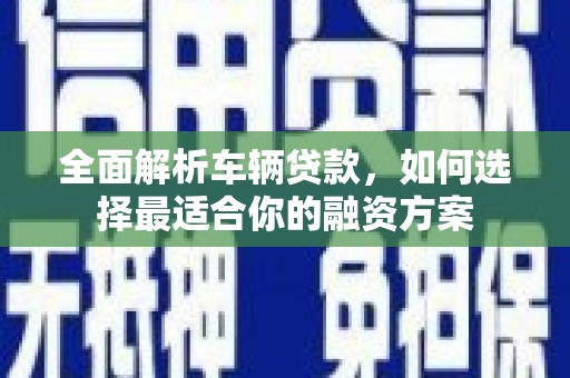 湖西全面解析车辆贷款，如何选择最适合你的融资方案