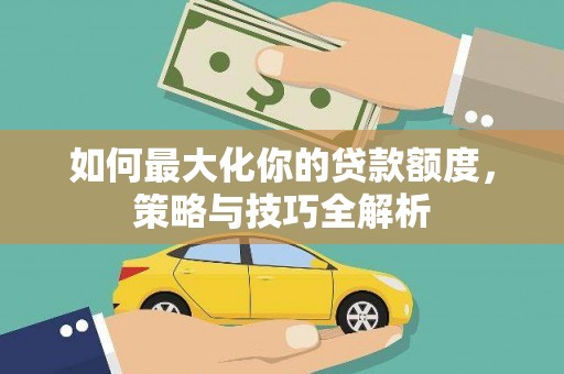 湖西如何最大化你的贷款额度，策略与技巧全解析