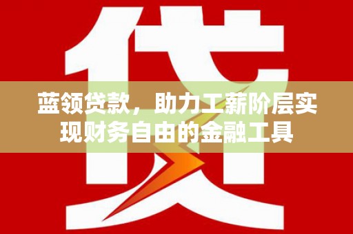 湖西蓝领贷款，助力工薪阶层实现财务自由的金融工具
