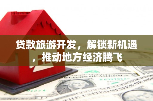 湖西贷款旅游开发，解锁新机遇，推动地方经济腾飞