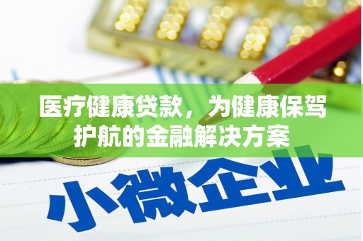 湖西医疗健康贷款，为健康保驾护航的金融解决方案