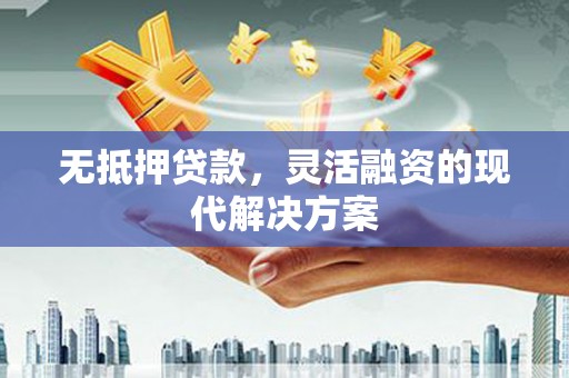 湖西无抵押贷款，灵活融资的现代解决方案