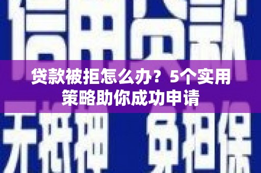 湖西贷款被拒怎么办？5个实用策略助你成功申请