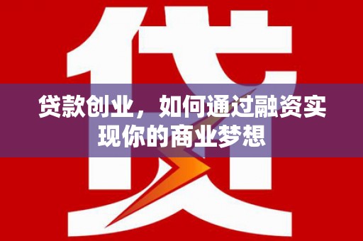 湖西贷款创业，如何通过融资实现你的商业梦想