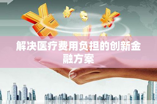 湖西解决医疗费用负担的创新金融方案