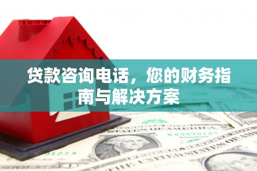湖西贷款咨询电话，您的财务指南与解决方案