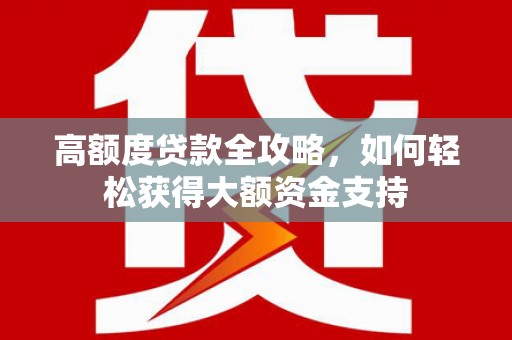 湖西高额度贷款全攻略，如何轻松获得大额资金支持