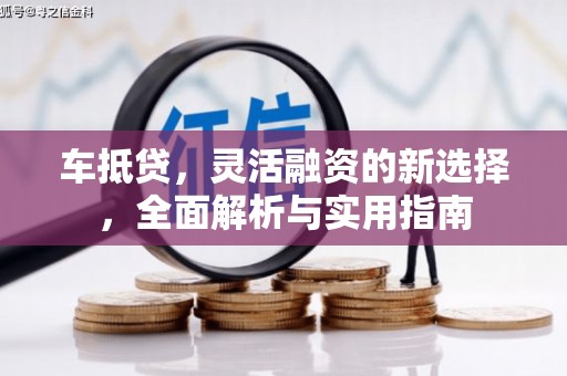 湖西车抵贷，灵活融资的新选择，全面解析与实用指南