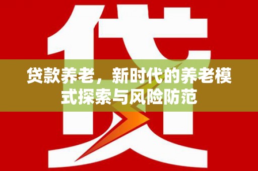 湖西贷款养老，新时代的养老模式探索与风险防范