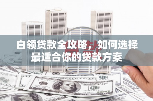 湖西白领贷款全攻略，如何选择最适合你的贷款方案