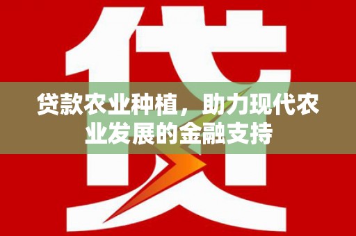 湖西贷款农业种植，助力现代农业发展的金融支持