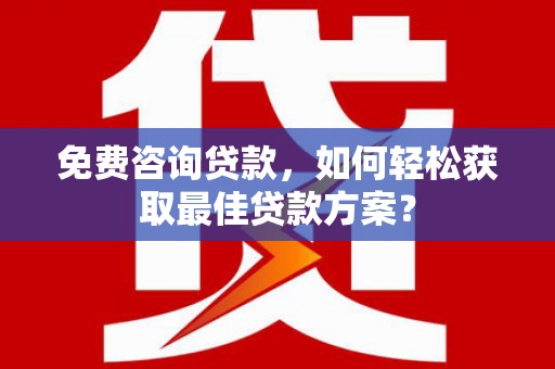 湖西免费咨询贷款，如何轻松获取最佳贷款方案？