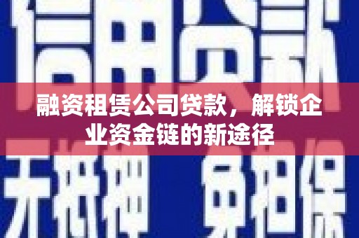 湖西融资租赁公司贷款，解锁企业资金链的新途径